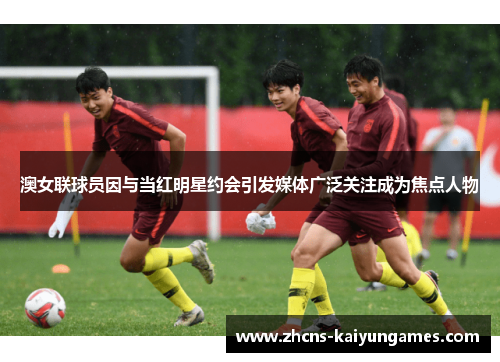 澳女联球员因与当红明星约会引发媒体广泛关注成为焦点人物