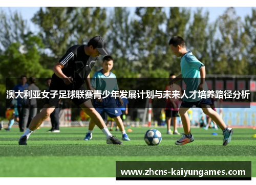 澳大利亚女子足球联赛青少年发展计划与未来人才培养路径分析