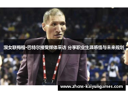 澳女联梅根·巴特尔接受媒体采访 分享职业生涯感悟与未来规划