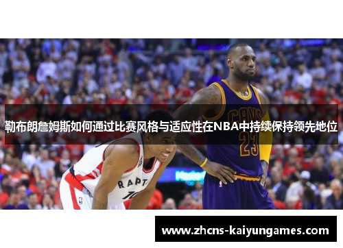 勒布朗詹姆斯如何通过比赛风格与适应性在NBA中持续保持领先地位