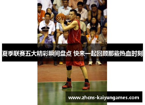夏季联赛五大精彩瞬间盘点 快来一起回顾那些热血时刻