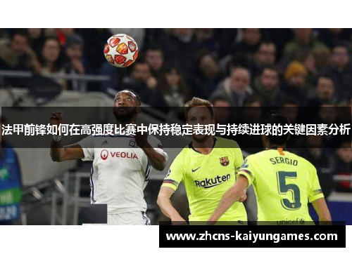 法甲前锋如何在高强度比赛中保持稳定表现与持续进球的关键因素分析