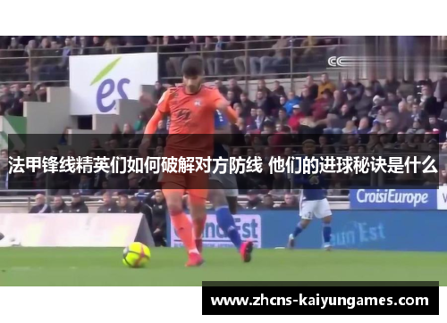 法甲锋线精英们如何破解对方防线 他们的进球秘诀是什么