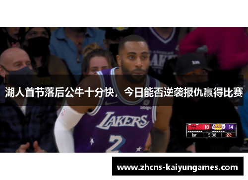 湖人首节落后公牛十分快，今日能否逆袭报仇赢得比赛