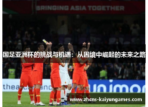 国足亚洲杯的挑战与机遇：从困境中崛起的未来之路