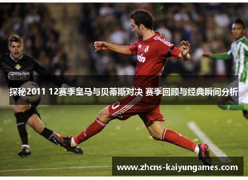 探秘2011 12赛季皇马与贝蒂斯对决 赛季回顾与经典瞬间分析