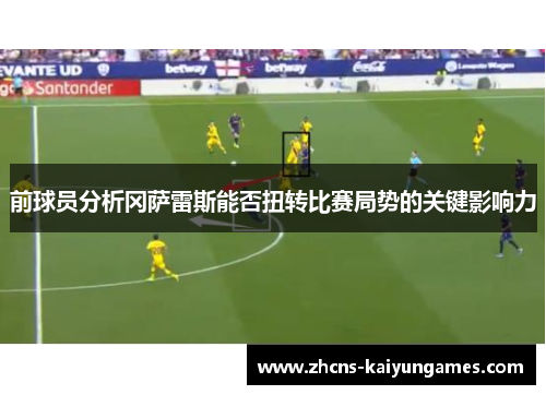前球员分析冈萨雷斯能否扭转比赛局势的关键影响力