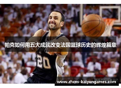 帕克如何用五大成就改变法国篮球历史的辉煌篇章