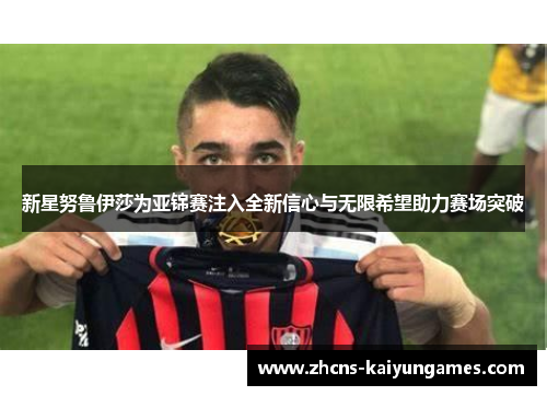 新星努鲁伊莎为亚锦赛注入全新信心与无限希望助力赛场突破