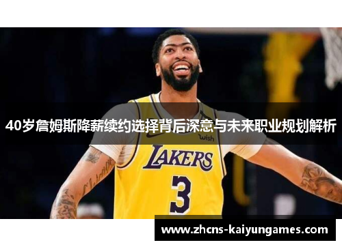 40岁詹姆斯降薪续约选择背后深意与未来职业规划解析