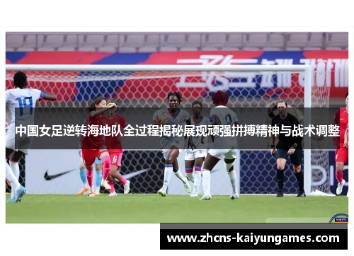 中国女足逆转海地队全过程揭秘展现顽强拼搏精神与战术调整