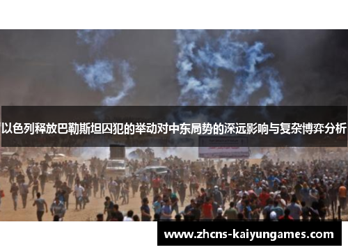 以色列释放巴勒斯坦囚犯的举动对中东局势的深远影响与复杂博弈分析