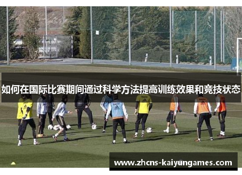 如何在国际比赛期间通过科学方法提高训练效果和竞技状态
