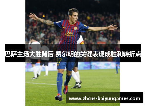 巴萨主场大胜背后 费尔明的关键表现成胜利转折点