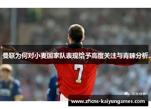 曼联为何对小麦国家队表现给予高度关注与青睐分析