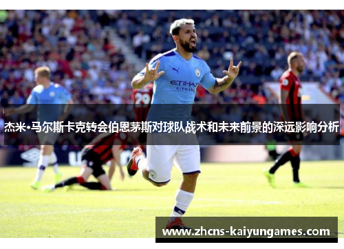 杰米·马尔斯卡克转会伯恩茅斯对球队战术和未来前景的深远影响分析
