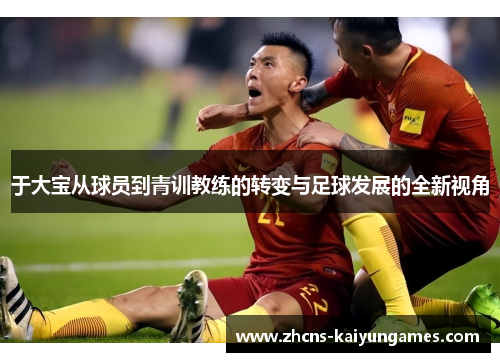 于大宝从球员到青训教练的转变与足球发展的全新视角
