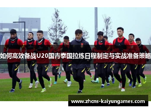如何高效备战U20国青泰国拉练日程制定与实战准备策略