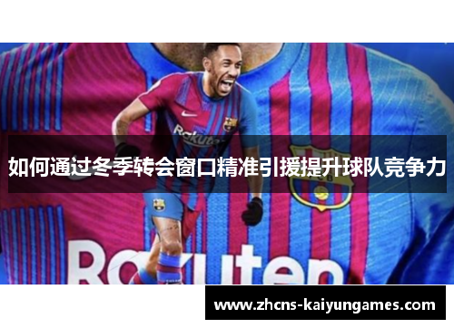 如何通过冬季转会窗口精准引援提升球队竞争力