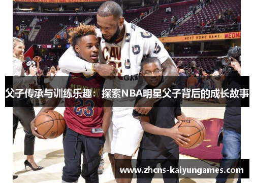 父子传承与训练乐趣：探索NBA明星父子背后的成长故事