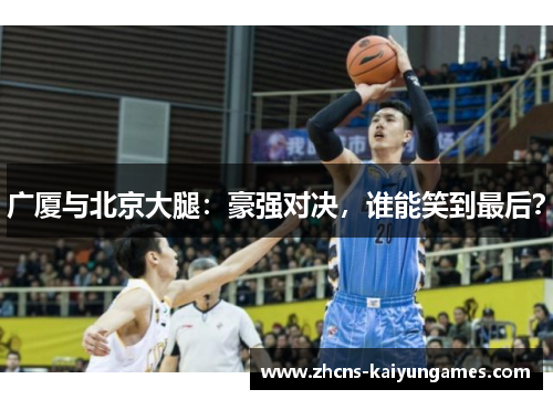 广厦与北京大腿：豪强对决，谁能笑到最后？