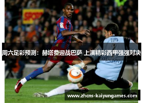周六足彩预测：赫塔费迎战巴萨 上演精彩西甲强强对决
