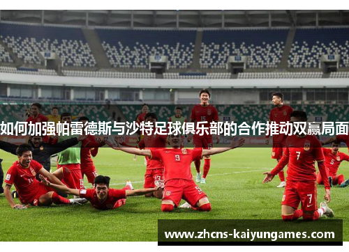 如何加强帕雷德斯与沙特足球俱乐部的合作推动双赢局面