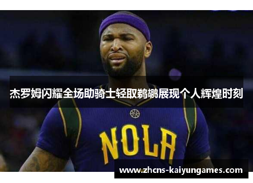 杰罗姆闪耀全场助骑士轻取鹈鹕展现个人辉煌时刻