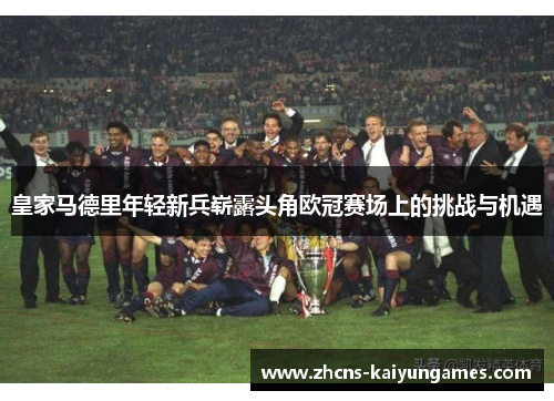 皇家马德里年轻新兵崭露头角欧冠赛场上的挑战与机遇