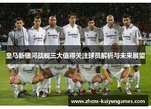 皇马新银河战舰三大值得关注球员解析与未来展望