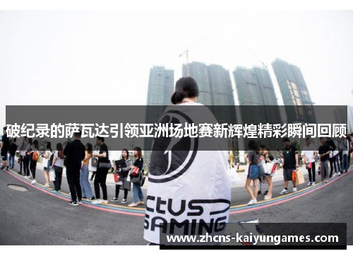 破纪录的萨瓦达引领亚洲场地赛新辉煌精彩瞬间回顾