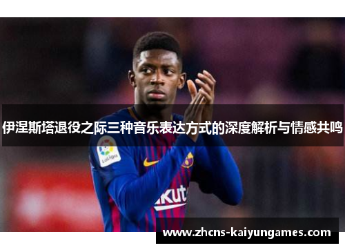 伊涅斯塔退役之际三种音乐表达方式的深度解析与情感共鸣