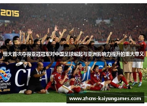 恒大首次夺得亚冠冠军对中国足球崛起与亚洲影响力提升的重大意义