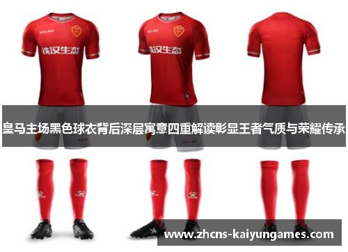 皇马主场黑色球衣背后深层寓意四重解读彰显王者气质与荣耀传承
