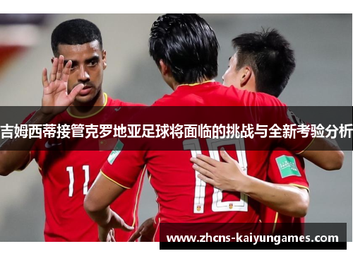 吉姆西蒂接管克罗地亚足球将面临的挑战与全新考验分析