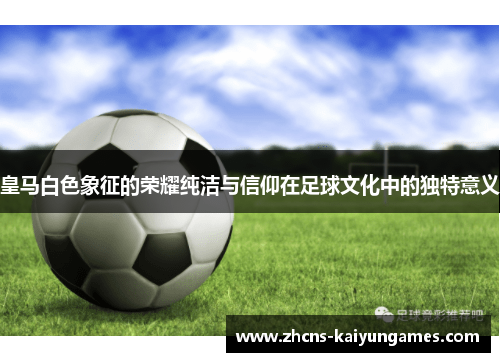 皇马白色象征的荣耀纯洁与信仰在足球文化中的独特意义