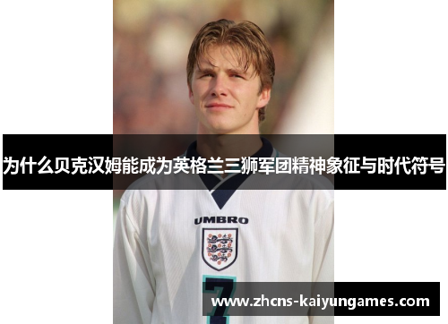 为什么贝克汉姆能成为英格兰三狮军团精神象征与时代符号