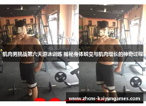 肌肉男挑战第六天游泳训练 揭秘身体蜕变与肌肉增长的神奇过程