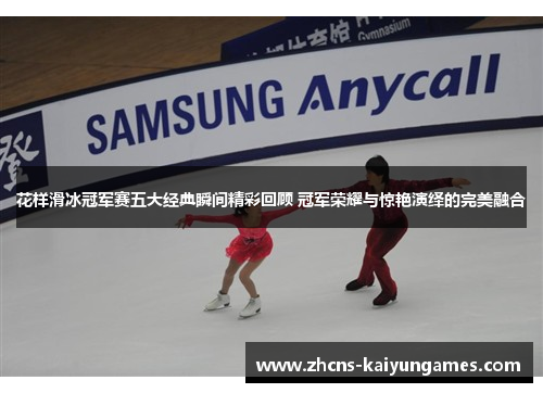 花样滑冰冠军赛五大经典瞬间精彩回顾 冠军荣耀与惊艳演绎的完美融合 花样滑冰冠军赛五大经典瞬间精彩回顾 冠军荣耀与惊艳演绎的完美融合