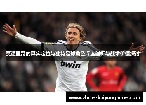 莫德里奇的真实定位与独特足球角色深度剖析与战术价值探讨