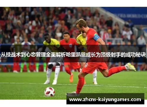 从技战术到心态管理全面解析哈里凯恩成长为顶级射手的成功秘诀