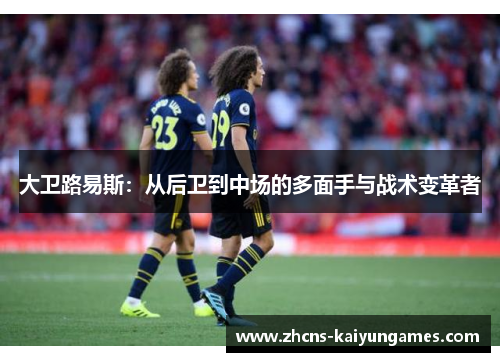 大卫路易斯：从后卫到中场的多面手与战术变革者