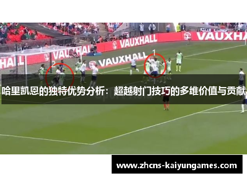 哈里凯恩的独特优势分析：超越射门技巧的多维价值与贡献