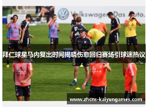 拜仁球星马内复出时间揭晓伤愈回归赛场引球迷热议