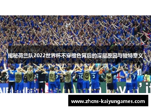 揭秘荷兰队2022世界杯不穿橙色背后的深层原因与独特意义