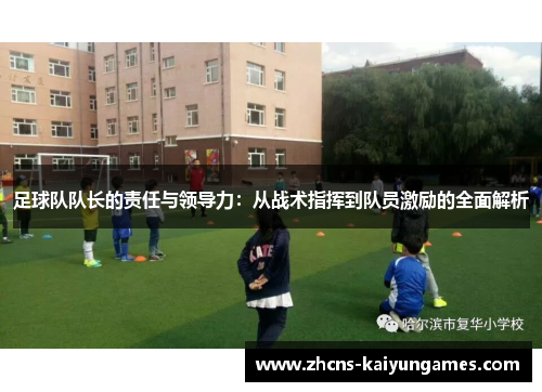 足球队队长的责任与领导力：从战术指挥到队员激励的全面解析
