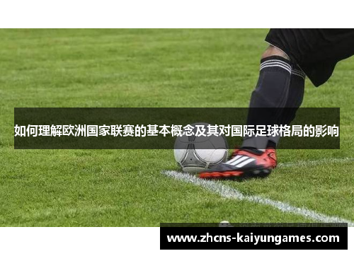 如何理解欧洲国家联赛的基本概念及其对国际足球格局的影响 如何理解欧洲国家联赛的基本概念及其对国际足球格局的影响