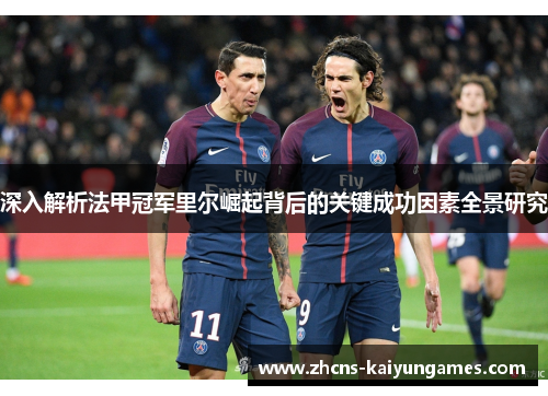 深入解析法甲冠军里尔崛起背后的关键成功因素全景研究