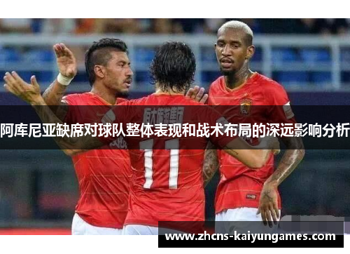 阿库尼亚缺席对球队整体表现和战术布局的深远影响分析