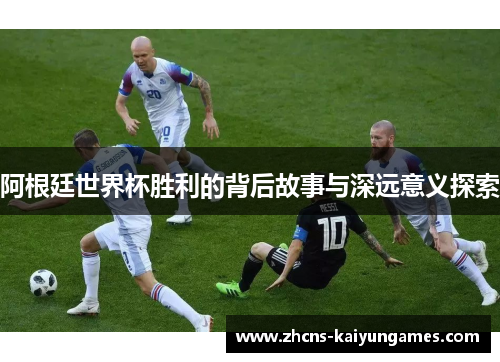 阿根廷世界杯胜利的背后故事与深远意义探索